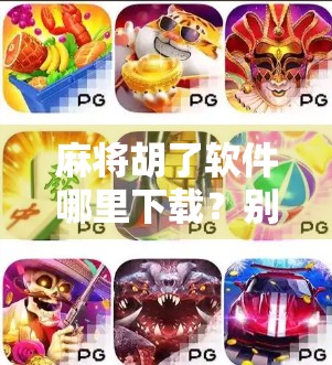 麻将胡了软件哪里下载？别再被骗了！这份避坑指南请收好！