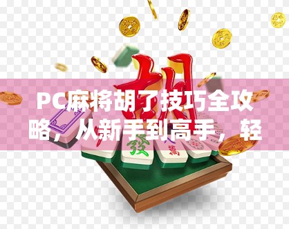 PC麻将胡了技巧全攻略，从新手到高手，轻松上手不翻车！