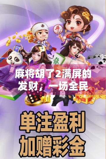 麻将胡了2满屏的发财,一场全民狂欢背后的财富幻觉与社交密码 麻将胡了2满屏的发财,一场全民狂欢背后的财富幻觉与社交密码