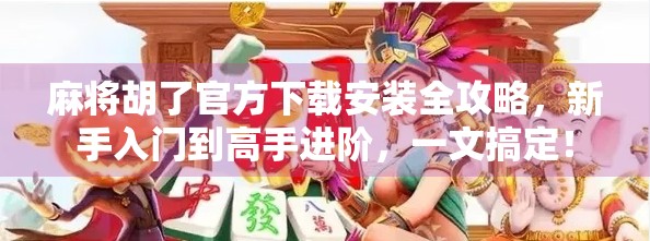麻将胡了官方下载安装全攻略，新手入门到高手进阶，一文搞定！