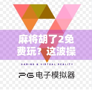 麻将胡了2免费玩？这波操作让无数玩家直呼真香！