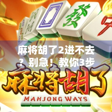 麻将胡了2进不去？别急！教你3步解决卡在登录界面的难题！