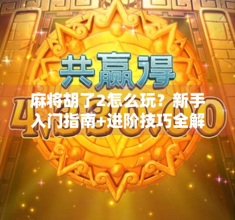 麻将胡了2怎么玩？新手入门指南+进阶技巧全解析，轻松上手不踩坑！