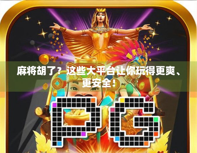 麻将胡了？这些大平台让你玩得更爽、更安全！