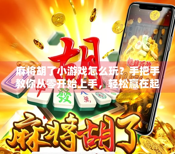 麻将胡了小游戏怎么玩？手把手教你从零开始上手，轻松赢在起跑线！