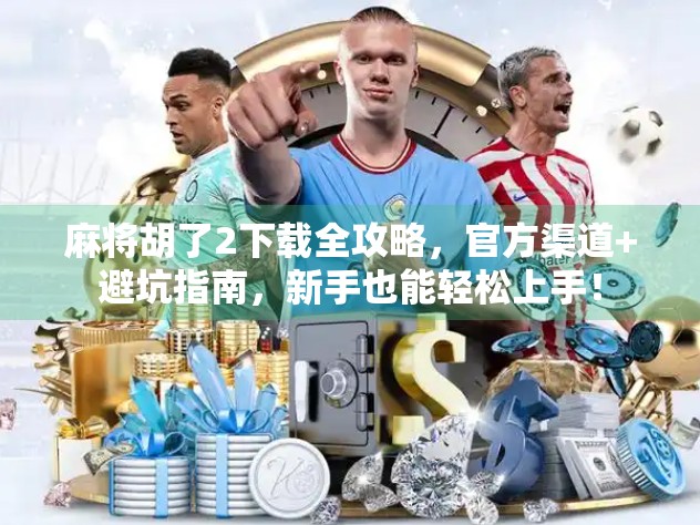 麻将胡了2下载全攻略，官方渠道+避坑指南，新手也能轻松上手！