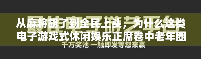 从麻将胡了到全民上头，为什么这类电子游戏式休闲娱乐正席卷中老年圈？