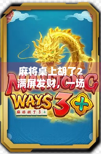 麻将桌上胡了2满屏发财，一场全民狂欢背后的社交密码与情绪解码