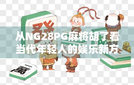 从NG28PG麻将胡了看当代年轻人的娱乐新方式,解压、社交与自我认同的三重奏 从NG28PG麻将胡了看当代年轻人的娱乐新方式,解压、社交与自我认同的三重奏