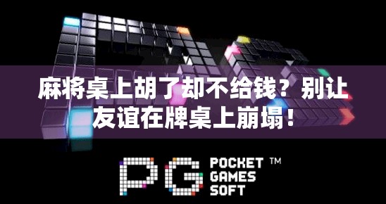 麻将桌上胡了却不给钱?别让友谊在牌桌上崩塌! 麻将桌上胡了却不给钱?别让友谊在牌桌上崩塌!