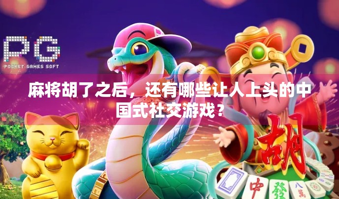 麻将胡了之后，还有哪些让人上头的中国式社交游戏？