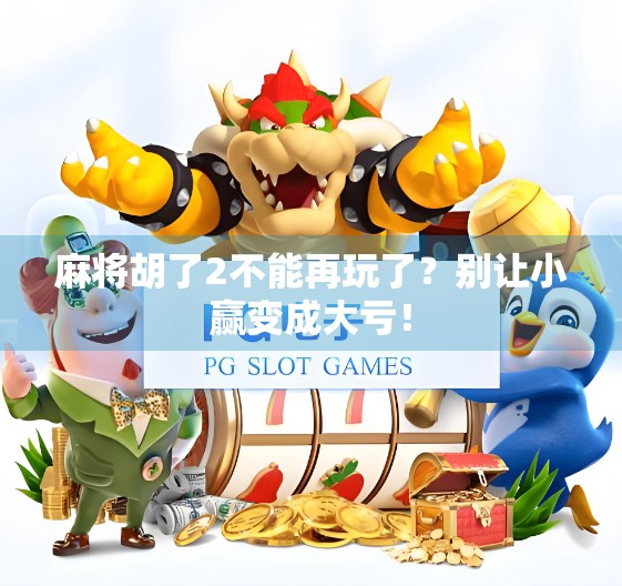 麻将胡了2不能再玩了?别让小赢变成大亏! 麻将胡了2不能再玩了?别让小赢变成大亏!