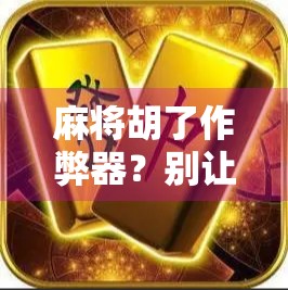 麻将胡了作弊器？别让技术毁了你的牌桌友谊！