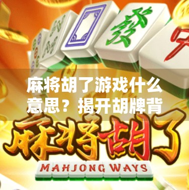 麻将胡了游戏什么意思?揭开胡牌背后的玄机与人生隐喻 麻将胡了游戏什么意思?揭开胡牌背后的玄机与人生隐喻