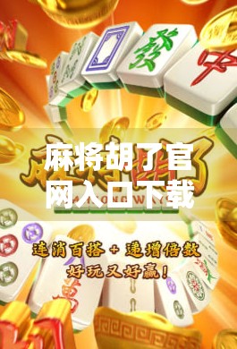 麻将胡了官网入口下载全攻略，新手必看！手把手教你安全下载与畅玩