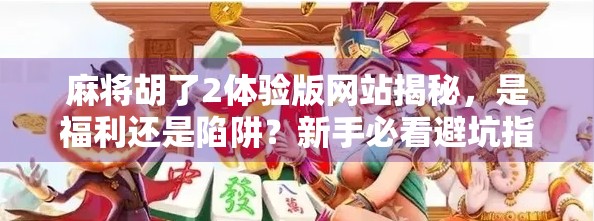 麻将胡了2体验版网站揭秘,是福利还是陷阱?新手必看避坑指南! 麻将胡了2体验版网站揭秘,是福利还是陷阱?新手必看避坑指南!