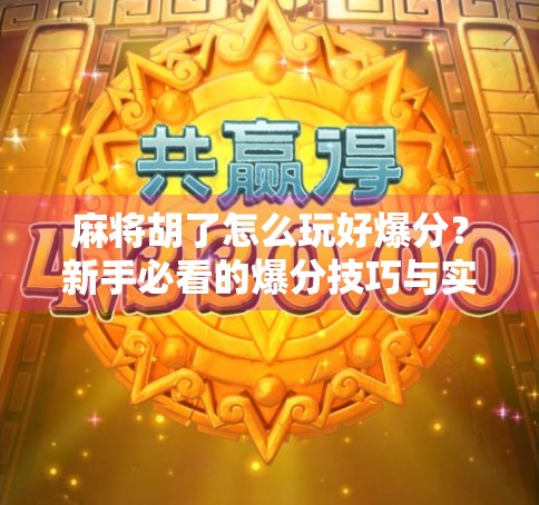 麻将胡了怎么玩好爆分？新手必看的爆分技巧与实战策略！