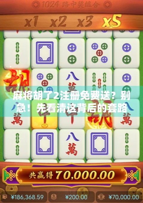 麻将胡了2注册免费送？别急！先看清这背后的套路和真相！
