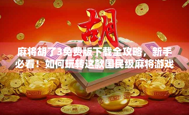 麻将胡了3免费版下载全攻略,新手必看!如何玩转这款国民级麻将游戏?
