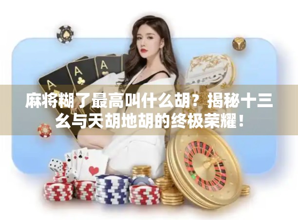 麻将糊了最高叫什么胡？揭秘十三幺与天胡地胡的终极荣耀！