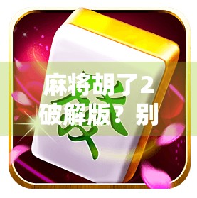 麻将胡了2破解版?别让免费变成陷阱! 麻将胡了2破解版?别让免费变成陷阱!