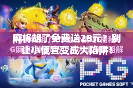 麻将胡了免费送28元?别让小便宜变成大陷阱! 麻将胡了免费送28元?别让小便宜变成大陷阱!