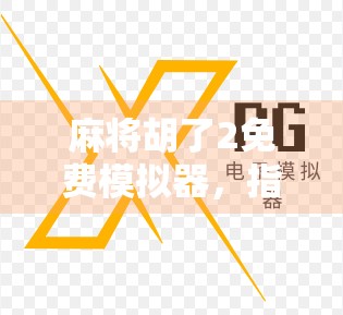 麻将胡了2免费模拟器，指尖上的国粹盛宴，零成本体验正宗麻将乐趣！