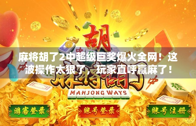 麻将胡了2中超级巨奖爆火全网！这波操作太狠了，玩家直呼赢麻了！