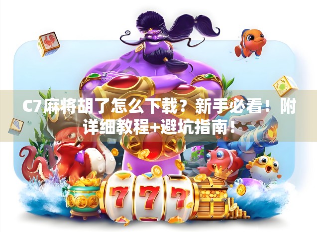 C7麻将胡了怎么下载？新手必看！附详细教程+避坑指南！