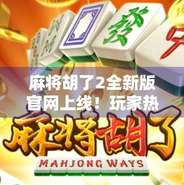 麻将胡了2全新版官网上线！玩家热议，这波更新太懂我们了！