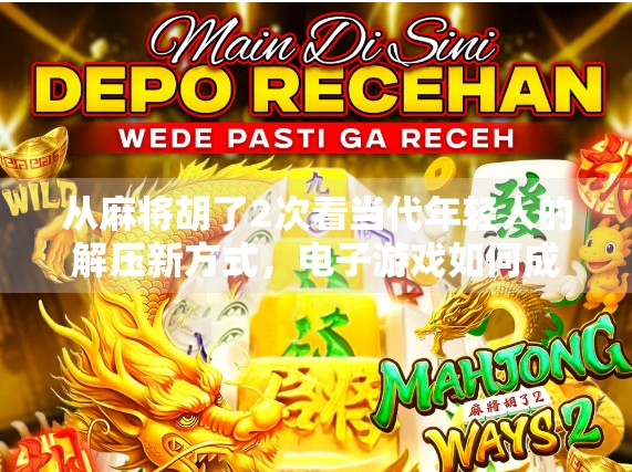 从麻将胡了2次看当代年轻人的解压新方式，电子游戏如何成为情绪出口？