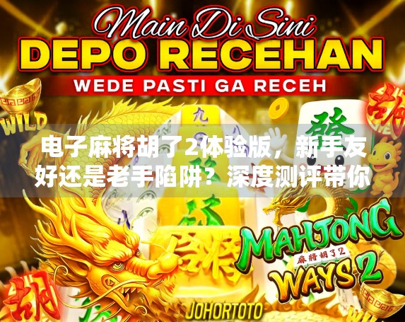 电子麻将胡了2体验版，新手友好还是老手陷阱？深度测评带你揭秘！