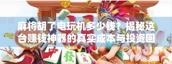 麻将胡了电玩机多少钱？揭秘这台赚钱神器的真实成本与投资回报！