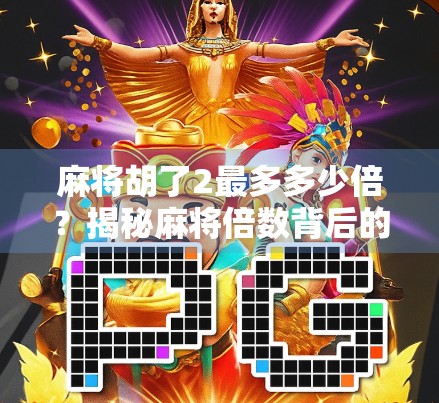 麻将胡了2最多多少倍？揭秘麻将倍数背后的数学逻辑与实战策略！