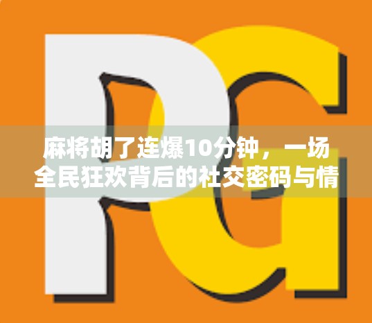 麻将胡了连爆10分钟，一场全民狂欢背后的社交密码与情绪释放
