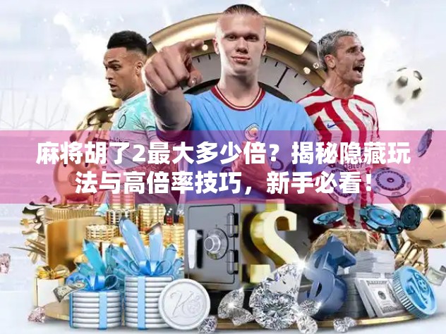 麻将胡了2最大多少倍？揭秘隐藏玩法与高倍率技巧，新手必看！