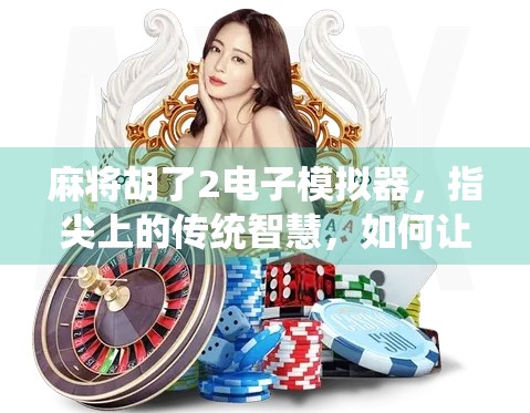 麻将胡了2电子模拟器,指尖上的传统智慧,如何让老玩家与新用户都上头? 麻将胡了2电子模拟器,指尖上的传统智慧,如何让老玩家与新用户都上头?