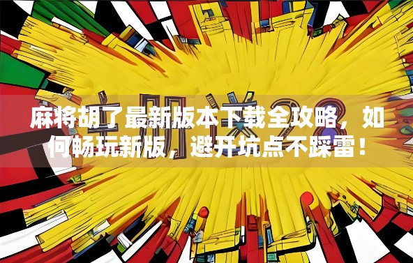 麻将胡了最新版本下载全攻略，如何畅玩新版，避开坑点不踩雷！