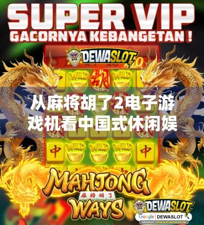 从麻将胡了2电子游戏机看中国式休闲娱乐的数字化进化 从麻将胡了2电子游戏机看中国式休闲娱乐的数字化进化