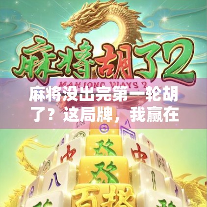 麻将没出完第一轮胡了？这局牌，我赢在不按套路出牌！