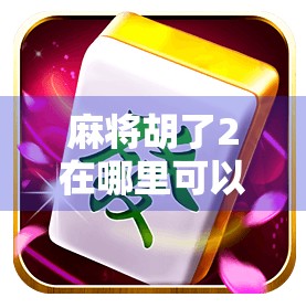 麻将胡了2在哪里可以玩?全网最全攻略来了!新手也能轻松上手! 麻将胡了2在哪里可以玩?全网最全攻略来了!新手也能轻松上手!