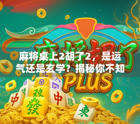 麻将桌上2胡了2，是运气还是玄学？揭秘你不知道的麻将暗语与心理博弈