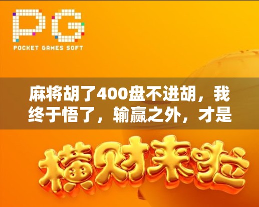 麻将胡了400盘不进胡,我终于悟了,输赢之外,才是人生真谛 麻将胡了400盘不进胡,我终于悟了,输赢之外,才是人生真谛