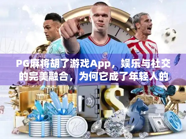 PG麻将胡了游戏App，娱乐与社交的完美融合，为何它成了年轻人的新宠？