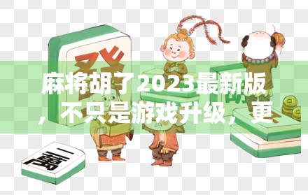 麻将胡了2023最新版，不只是游戏升级，更是社交与文化的沉浸式体验！