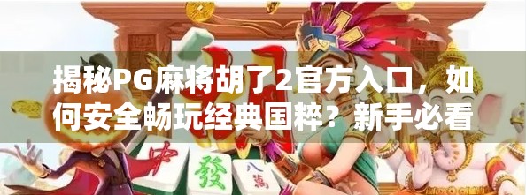 揭秘PG麻将胡了2官方入口，如何安全畅玩经典国粹？新手必看避坑指南！