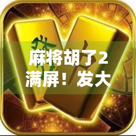 麻将胡了2满屏！发大财？别急，先看清这背后的心理陷阱！