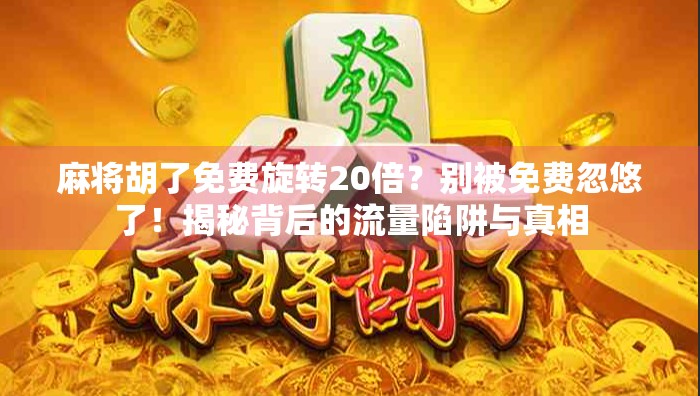 麻将胡了免费旋转20倍？别被免费忽悠了！揭秘背后的流量陷阱与真相
