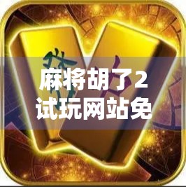 麻将胡了2试玩网站免费？揭秘背后真相，新手别踩坑！