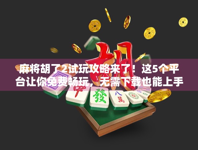 麻将胡了2试玩攻略来了！这5个平台让你免费畅玩，无需下载也能上手！